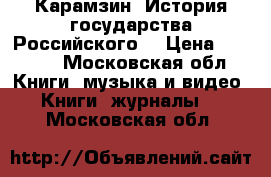 Карамзин “История государства Российского“ › Цена ­ 1 100 - Московская обл. Книги, музыка и видео » Книги, журналы   . Московская обл.